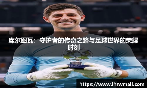 库尔图瓦：守护者的传奇之路与足球世界的荣耀时刻